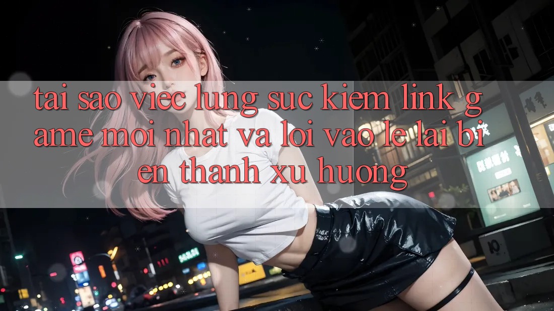 Tại sao việc lùng sục kiếm “Link Game Mới nhất” và “Lối Vào Lẹ” lại biến thành xu hướng? Tại sao việc lùng sục kiếm “Link Game Mới nhất” và “Lối Vào Lẹ” lại biến thành xu hướng?