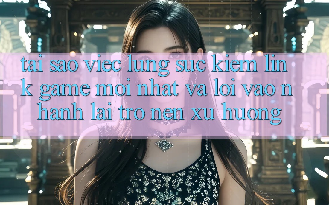 Tại sao việc lùng sục kiếm “Link Game Mới nhất” và “Lối Vào Nhanh” lại trở nên xu hướng?