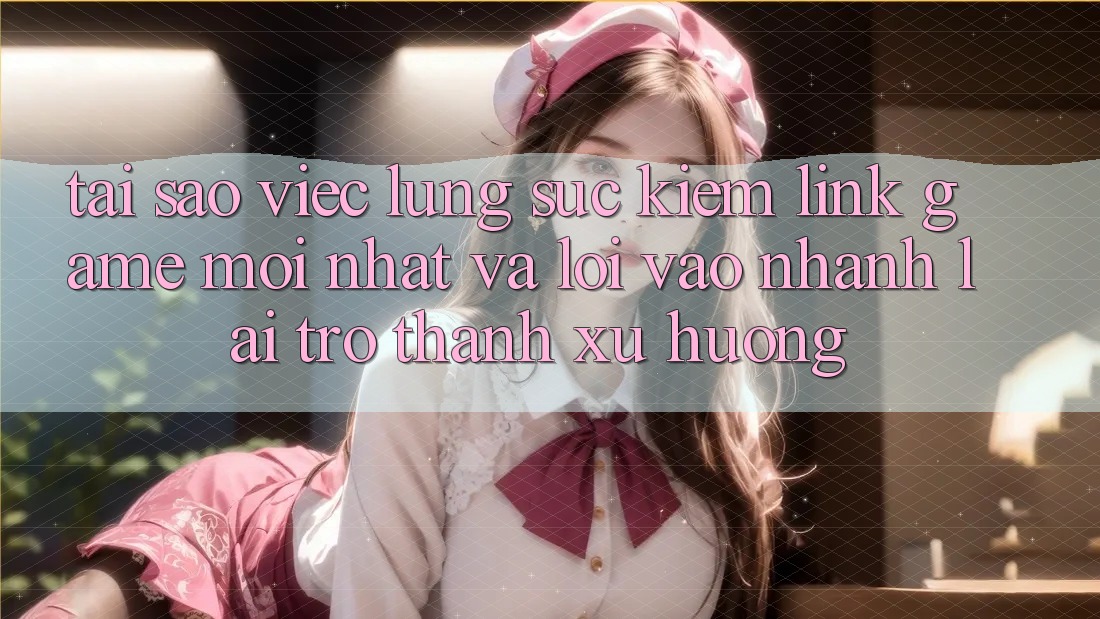 Tại sao việc lùng sục kiếm “Link Game Mới nhất” và “Lối Vào Nhanh” lại trở thành xu hướng?