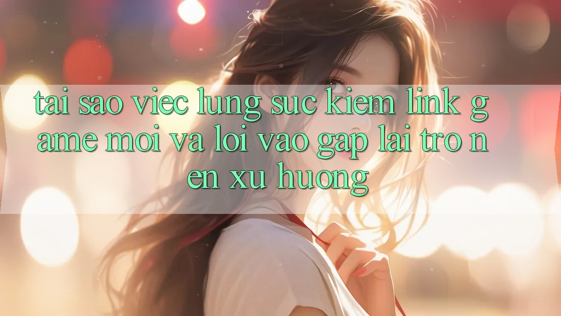 Tại sao việc lùng sục kiếm “Link Game Mới” và “Lối Vào Gấp” lại trở nên xu hướng? Tại sao việc lùng sục kiếm “Link Game Mới” và “Lối Vào Gấp” lại trở nên xu hướng?