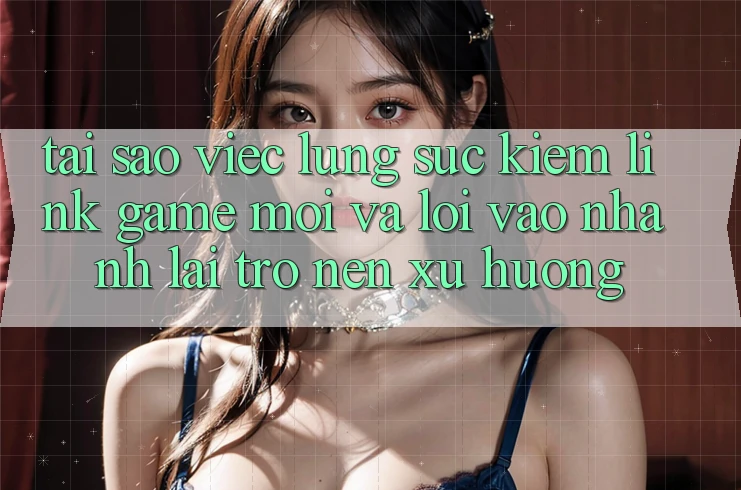 Tại sao việc lùng sục kiếm “Link Game Mới” và “Lối Vào Nhanh” lại trở nên xu hướng? Tại sao việc lùng sục kiếm “Link Game Mới” và “Lối Vào Nhanh” lại trở nên xu hướng?