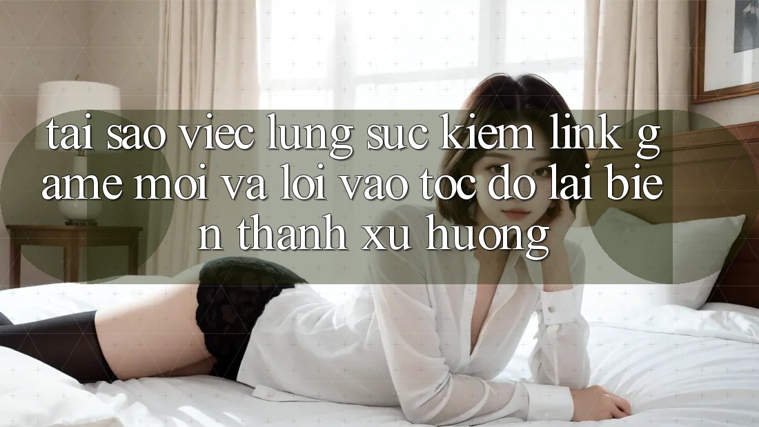 Tại sao việc lùng sục kiếm “Link Game Mới” và “Lối Vào Tốc độ” lại biến thành xu hướng?