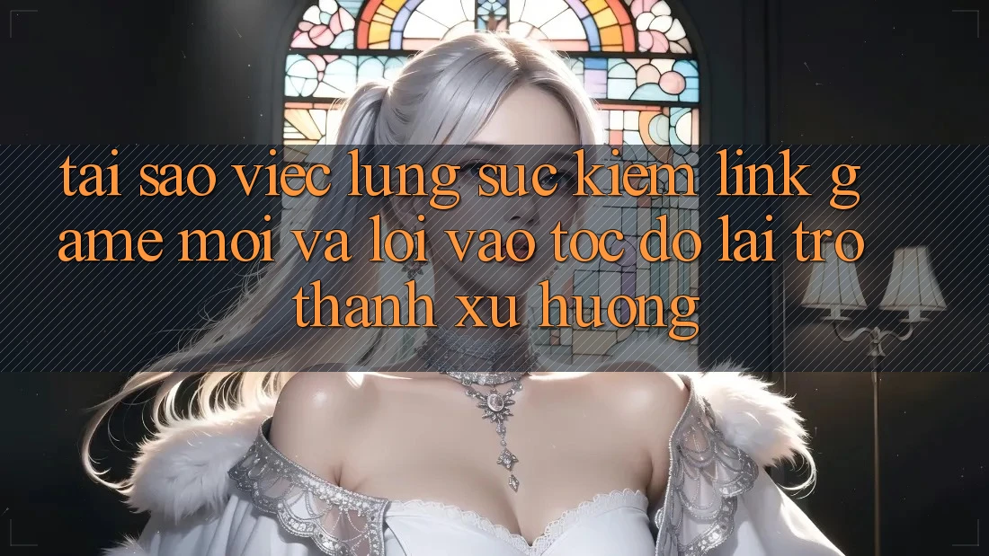 Tại sao việc lùng sục kiếm “Link Game Mới” và “Lối Vào Tốc độ” lại trở thành xu hướng?