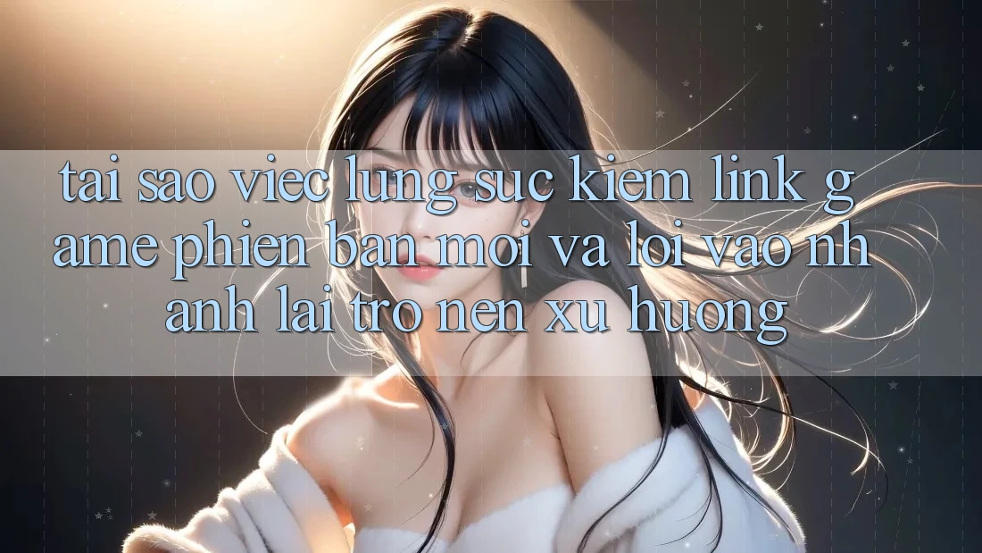 Tại sao việc lùng sục kiếm “Link Game Phiên bản mới” và “Lối Vào Nhanh” lại trở nên xu hướng? Tại sao việc lùng sục kiếm “Link Game Phiên bản mới” và “Lối Vào Nhanh” lại trở nên xu hướng?