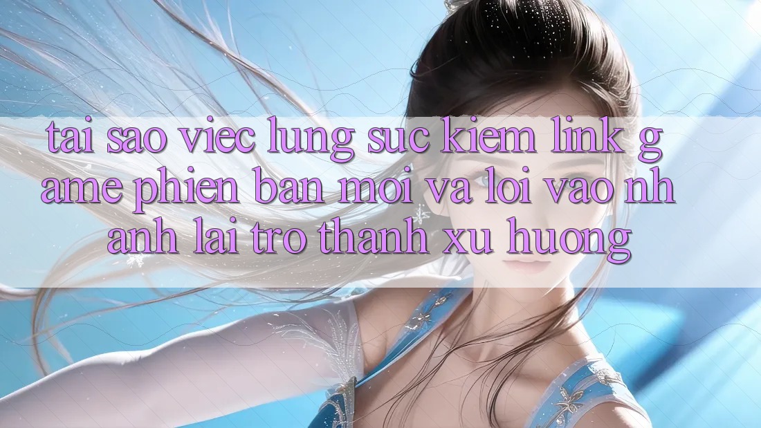 Tại sao việc lùng sục kiếm “Link Game Phiên bản mới” và “Lối Vào Nhanh” lại trở thành xu hướng?