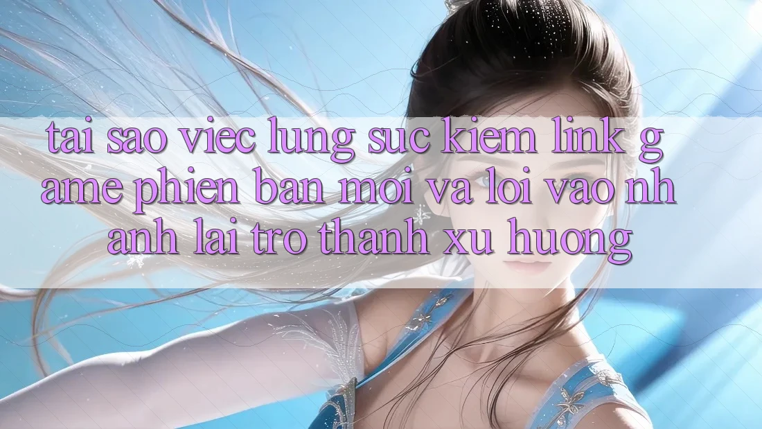 Tại sao việc lùng sục kiếm “Link Game Phiên bản mới” và “Lối Vào Nhanh” lại trở thành xu hướng? Tại sao việc lùng sục kiếm “Link Game Phiên bản mới” và “Lối Vào Nhanh” lại trở thành xu hướng?