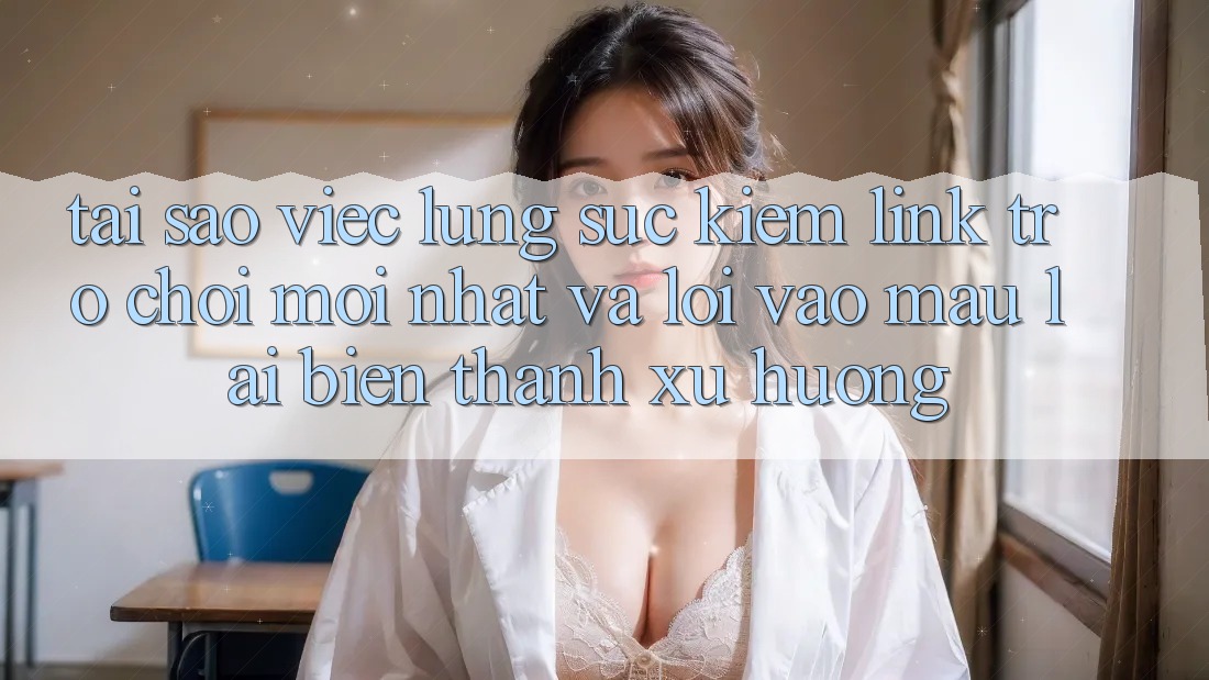 Tại sao việc lùng sục kiếm “Link Trò chơi Mới nhất” và “Lối Vào Mau” lại biến thành xu hướng? Tại sao việc lùng sục kiếm “Link Trò chơi Mới nhất” và “Lối Vào Mau” lại biến thành xu hướng?