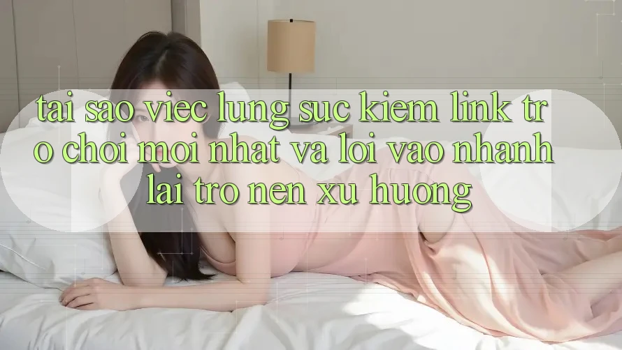 Tại sao việc lùng sục kiếm “Link Trò chơi Mới nhất” và “Lối Vào Nhanh” lại trở nên xu hướng?