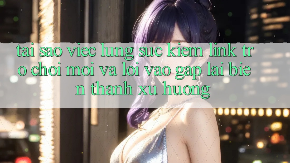 Tại sao việc lùng sục kiếm “Link Trò chơi Mới” và “Lối Vào Gấp” lại biến thành xu hướng?