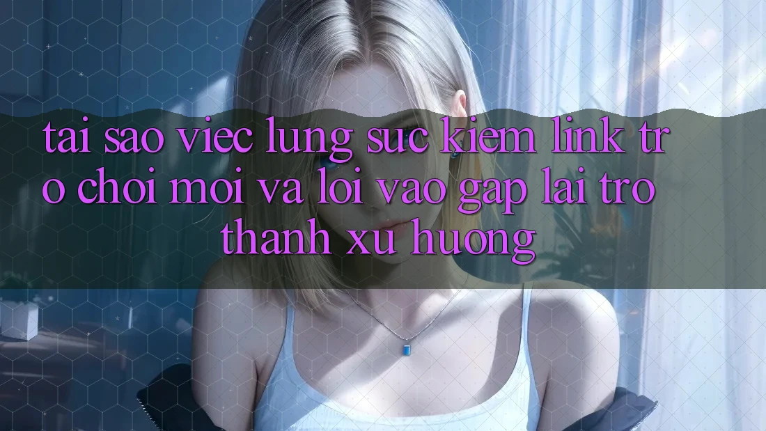 Tại sao việc lùng sục kiếm “Link Trò chơi Mới” và “Lối Vào Gấp” lại trở thành xu hướng? Tại sao việc lùng sục kiếm “Link Trò chơi Mới” và “Lối Vào Gấp” lại trở thành xu hướng?