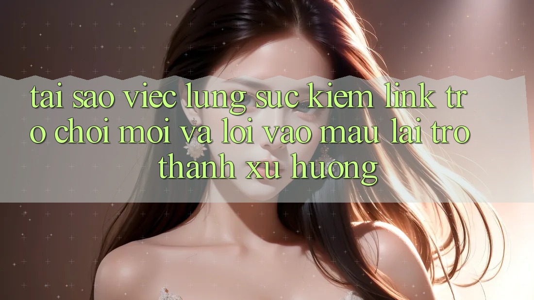 Tại sao việc lùng sục kiếm “Link Trò chơi Mới” và “Lối Vào Mau” lại trở thành xu hướng? Tại sao việc lùng sục kiếm “Link Trò chơi Mới” và “Lối Vào Mau” lại trở thành xu hướng?