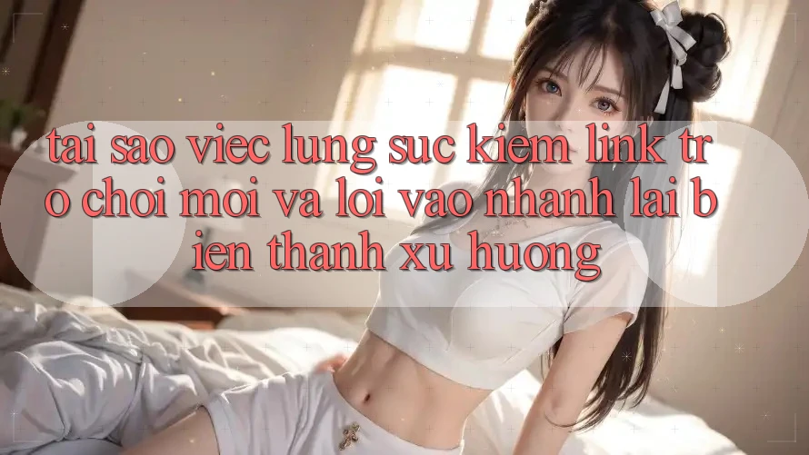 Tại sao việc lùng sục kiếm “Link Trò chơi Mới” và “Lối Vào Nhanh” lại biến thành xu hướng? Tại sao việc lùng sục kiếm “Link Trò chơi Mới” và “Lối Vào Nhanh” lại biến thành xu hướng?