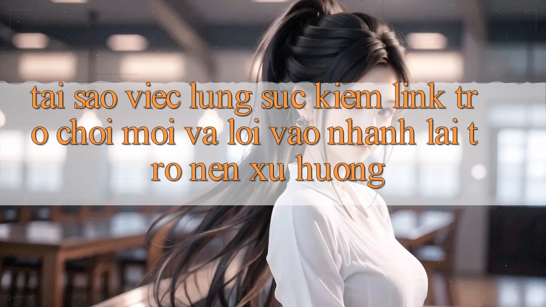 Tại sao việc lùng sục kiếm “Link Trò chơi Mới” và “Lối Vào Nhanh” lại trở nên xu hướng? Tại sao việc lùng sục kiếm “Link Trò chơi Mới” và “Lối Vào Nhanh” lại trở nên xu hướng?