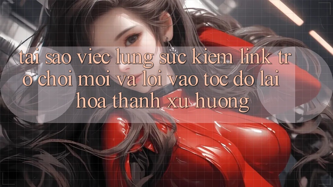 Tại sao việc lùng sục kiếm “Link Trò chơi Mới” và “Lối Vào Tốc độ” lại hóa thành xu hướng?