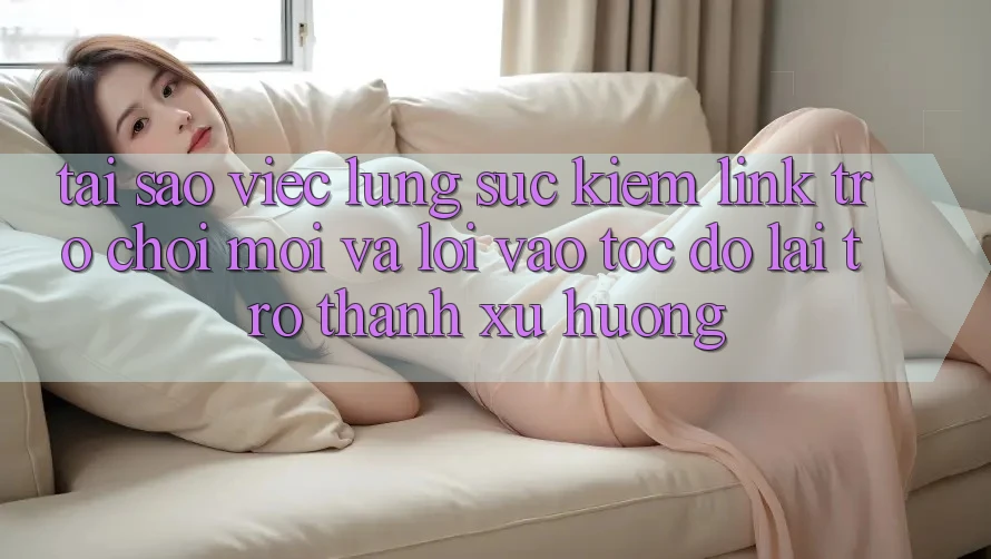 Tại sao việc lùng sục kiếm “Link Trò chơi Mới” và “Lối Vào Tốc độ” lại trở thành xu hướng?