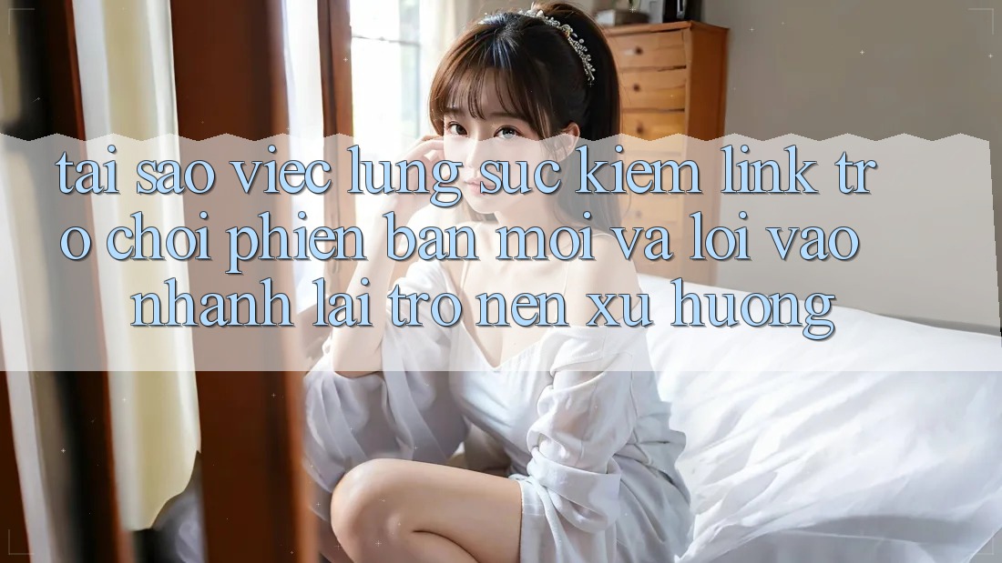 Tại sao việc lùng sục kiếm “Link Trò chơi Phiên bản mới” và “Lối Vào Nhanh” lại trở nên xu hướng? Tại sao việc lùng sục kiếm “Link Trò chơi Phiên bản mới” và “Lối Vào Nhanh” lại trở nên xu hướng?