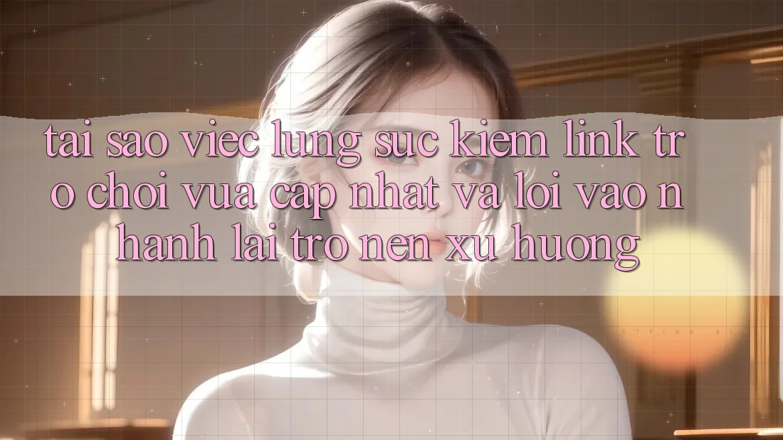 Tại sao việc lùng sục kiếm “Link Trò chơi Vừa cập nhật” và “Lối Vào Nhanh” lại trở nên xu hướng?
