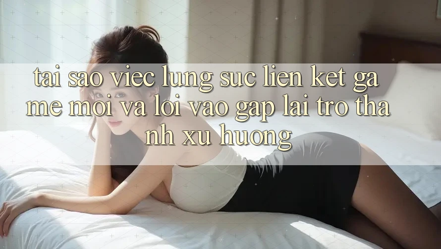 Tại sao việc lùng sục “Liên kết Game Mới” và “Lối Vào Gấp” lại trở thành xu hướng? Tại sao việc lùng sục “Liên kết Game Mới” và “Lối Vào Gấp” lại trở thành xu hướng?