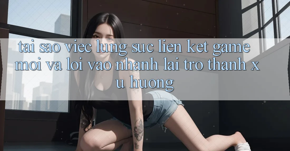 Tại sao việc lùng sục “Liên kết Game Mới” và “Lối Vào Nhanh” lại trở thành xu hướng?