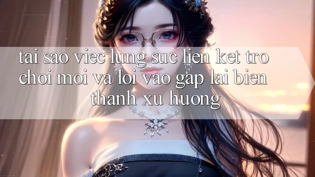 Tại sao việc lùng sục “Liên kết Trò chơi Mới” và “Lối Vào Gấp” lại biến thành xu hướng?