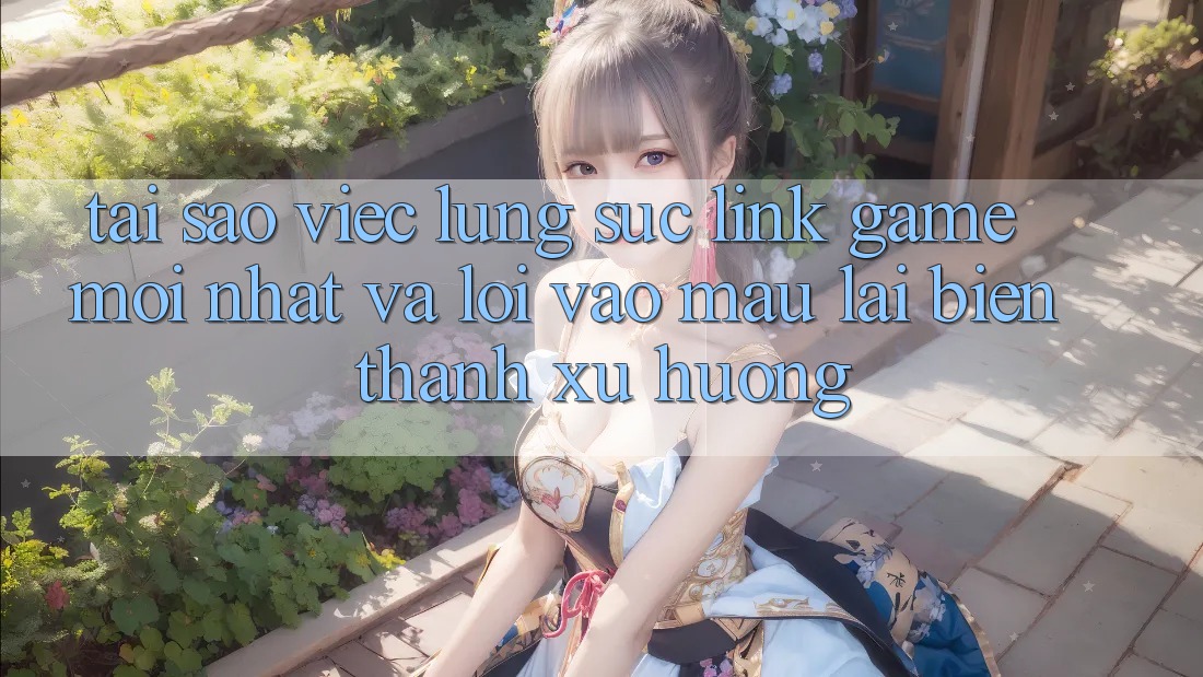 Tại sao việc lùng sục “Link Game Mới nhất” và “Lối Vào Mau” lại biến thành xu hướng?