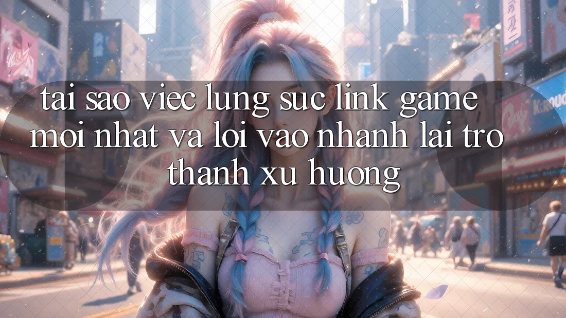 Tại sao việc lùng sục “Link Game Mới nhất” và “Lối Vào Nhanh” lại trở thành xu hướng? Tại sao việc lùng sục “Link Game Mới nhất” và “Lối Vào Nhanh” lại trở thành xu hướng?