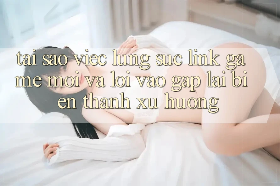 Tại sao việc lùng sục “Link Game Mới” và “Lối Vào Gấp” lại biến thành xu hướng? Tại sao việc lùng sục “Link Game Mới” và “Lối Vào Gấp” lại biến thành xu hướng?