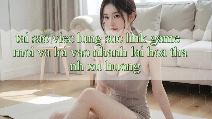Tại sao việc lùng sục “Link Game Mới” và “Lối Vào Nhanh” lại hóa thành xu hướng? Tại sao việc lùng sục “Link Game Mới” và “Lối Vào Nhanh” lại hóa thành xu hướng?