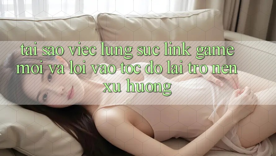 Tại sao việc lùng sục “Link Game Mới” và “Lối Vào Tốc độ” lại trở nên xu hướng? Tại sao việc lùng sục “Link Game Mới” và “Lối Vào Tốc độ” lại trở nên xu hướng?