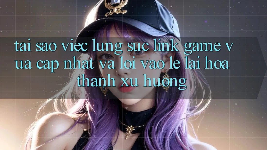 Tại sao việc lùng sục “Link Game Vừa cập nhật” và “Lối Vào Lẹ” lại hóa thành xu hướng? Tại sao việc lùng sục “Link Game Vừa cập nhật” và “Lối Vào Lẹ” lại hóa thành xu hướng?