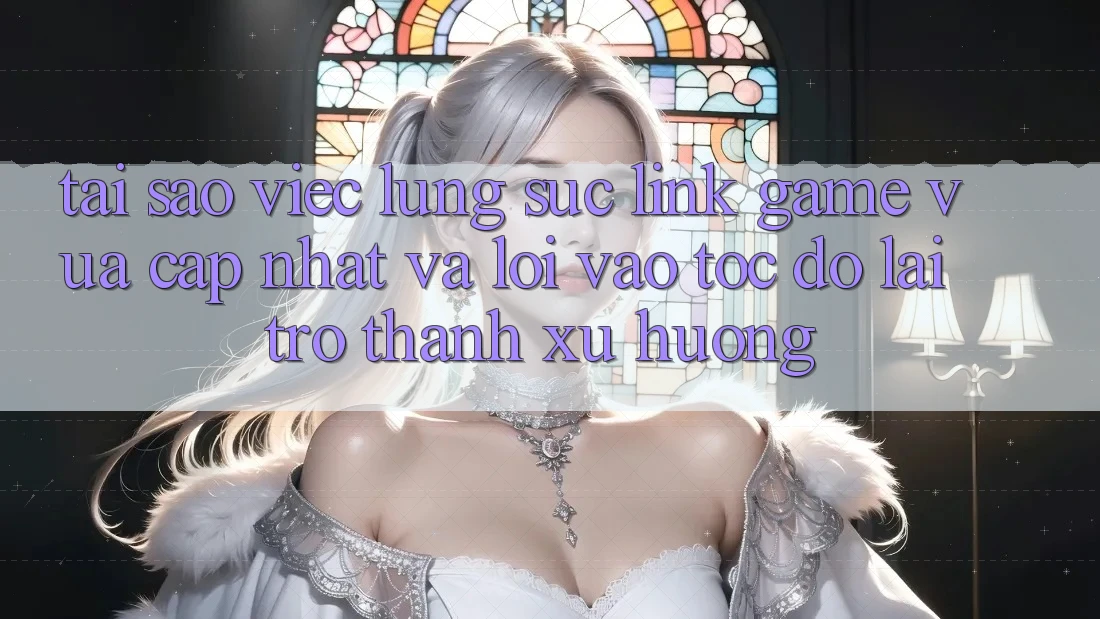Tại sao việc lùng sục “Link Game Vừa cập nhật” và “Lối Vào Tốc độ” lại trở thành xu hướng?