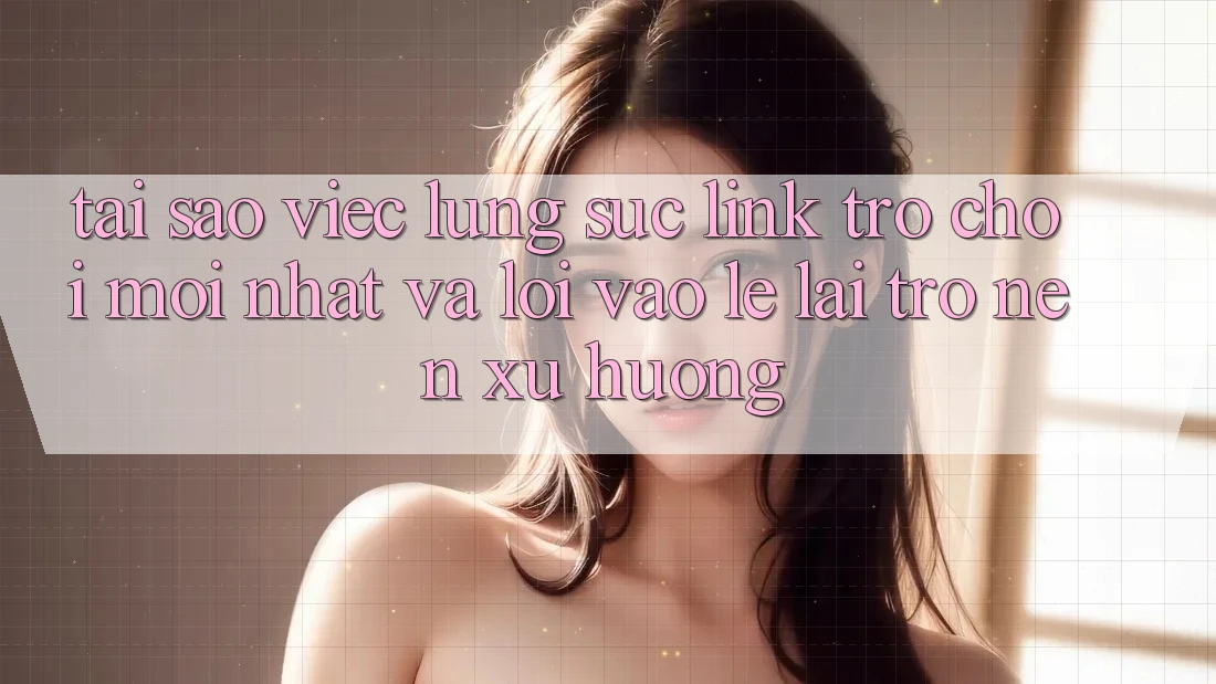 Tại sao việc lùng sục “Link Trò chơi Mới nhất” và “Lối Vào Lẹ” lại trở nên xu hướng?