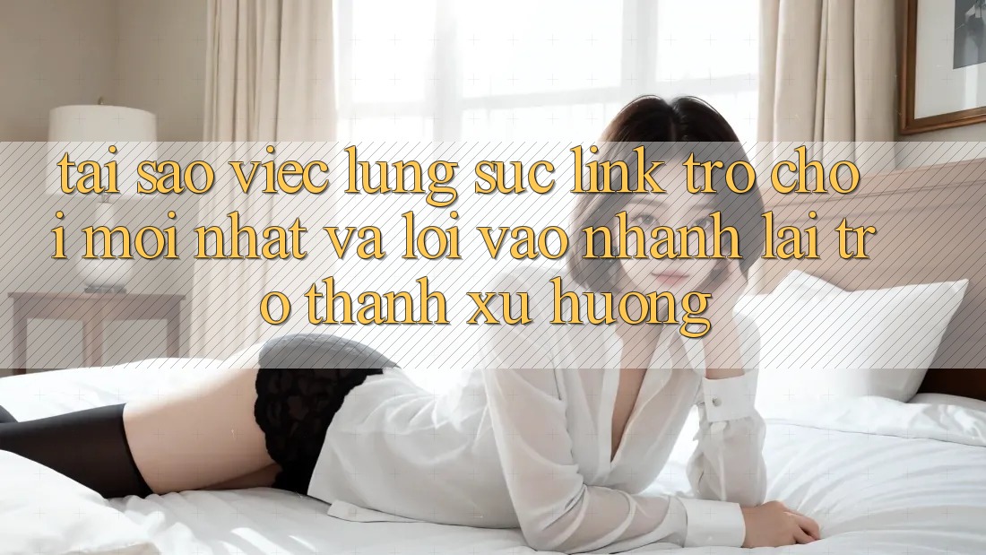 Tại sao việc lùng sục “Link Trò chơi Mới nhất” và “Lối Vào Nhanh” lại trở thành xu hướng? Tại sao việc lùng sục “Link Trò chơi Mới nhất” và “Lối Vào Nhanh” lại trở thành xu hướng?