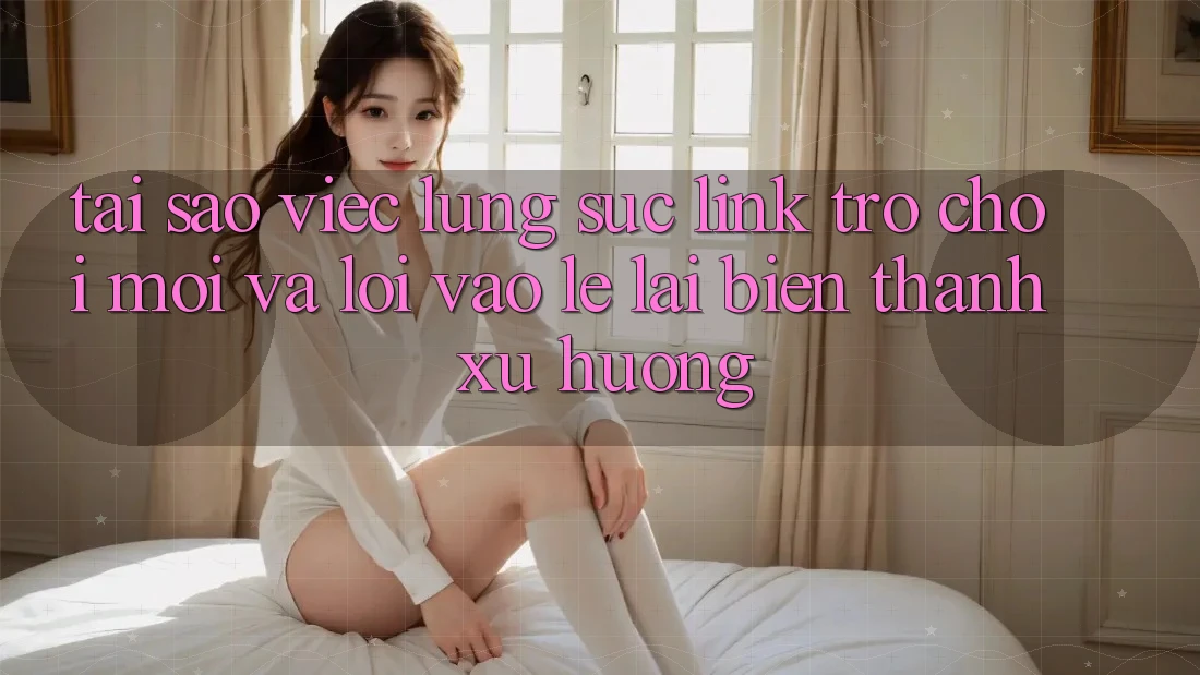 Tại sao việc lùng sục “Link Trò chơi Mới” và “Lối Vào Lẹ” lại biến thành xu hướng?