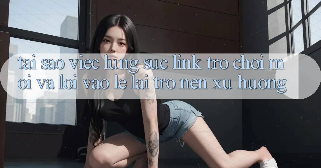 Tại sao việc lùng sục “Link Trò chơi Mới” và “Lối Vào Lẹ” lại trở nên xu hướng?