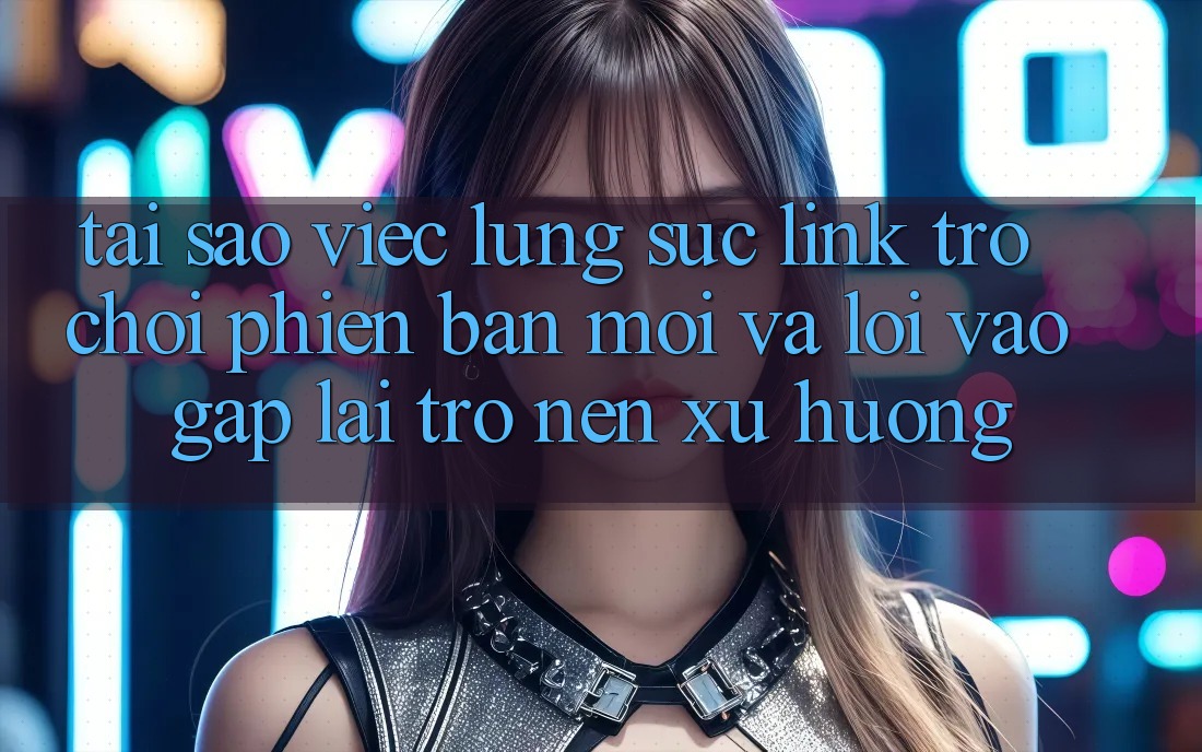 Tại sao việc lùng sục “Link Trò chơi Phiên bản mới” và “Lối Vào Gấp” lại trở nên xu hướng?