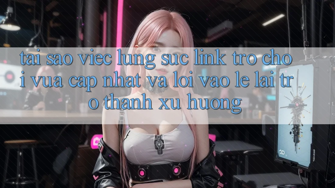 Tại sao việc lùng sục “Link Trò chơi Vừa cập nhật” và “Lối Vào Lẹ” lại trở thành xu hướng?