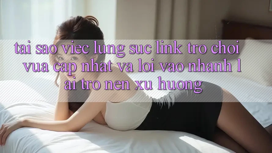Tại sao việc lùng sục “Link Trò chơi Vừa cập nhật” và “Lối Vào Nhanh” lại trở nên xu hướng? Tại sao việc lùng sục “Link Trò chơi Vừa cập nhật” và “Lối Vào Nhanh” lại trở nên xu hướng?