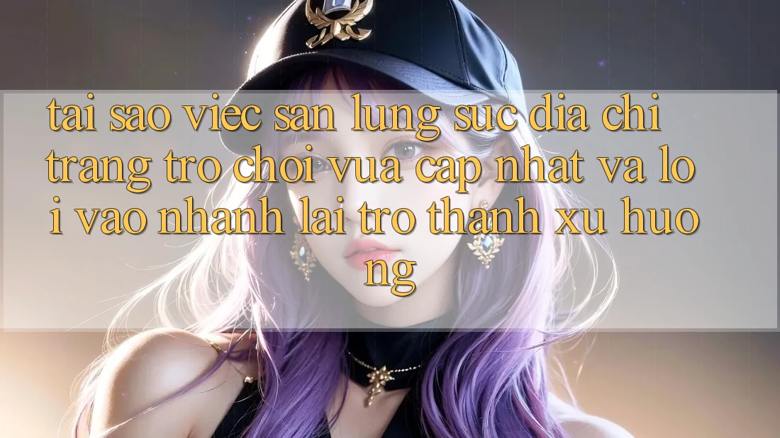 Tại sao việc săn lùng sục “Địa chỉ trang Trò chơi Vừa cập nhật” và “Lối Vào Nhanh” lại trở thành xu hướng?