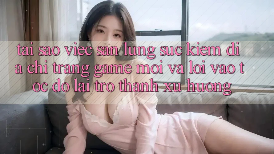 Tại sao việc săn lùng sục kiếm “Địa chỉ trang Game Mới” và “Lối Vào Tốc độ” lại trở thành xu hướng? Tại sao việc săn lùng sục kiếm “Địa chỉ trang Game Mới” và “Lối Vào Tốc độ” lại trở thành xu hướng?