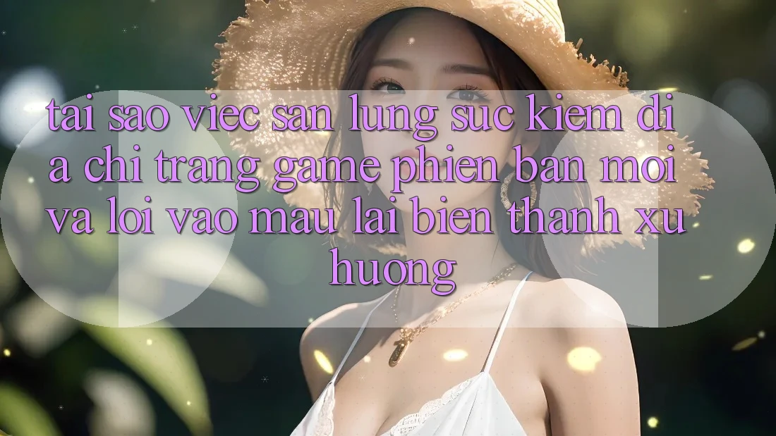 Tại sao việc săn lùng sục kiếm “Địa chỉ trang Game Phiên bản mới” và “Lối Vào Mau” lại biến thành xu hướng? Tại sao việc săn lùng sục kiếm “Địa chỉ trang Game Phiên bản mới” và “Lối Vào Mau” lại biến thành xu hướng?