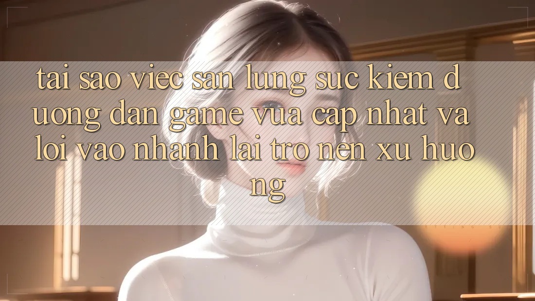 Tại sao việc săn lùng sục kiếm “Đường dẫn Game Vừa cập nhật” và “Lối Vào Nhanh” lại trở nên xu hướng?