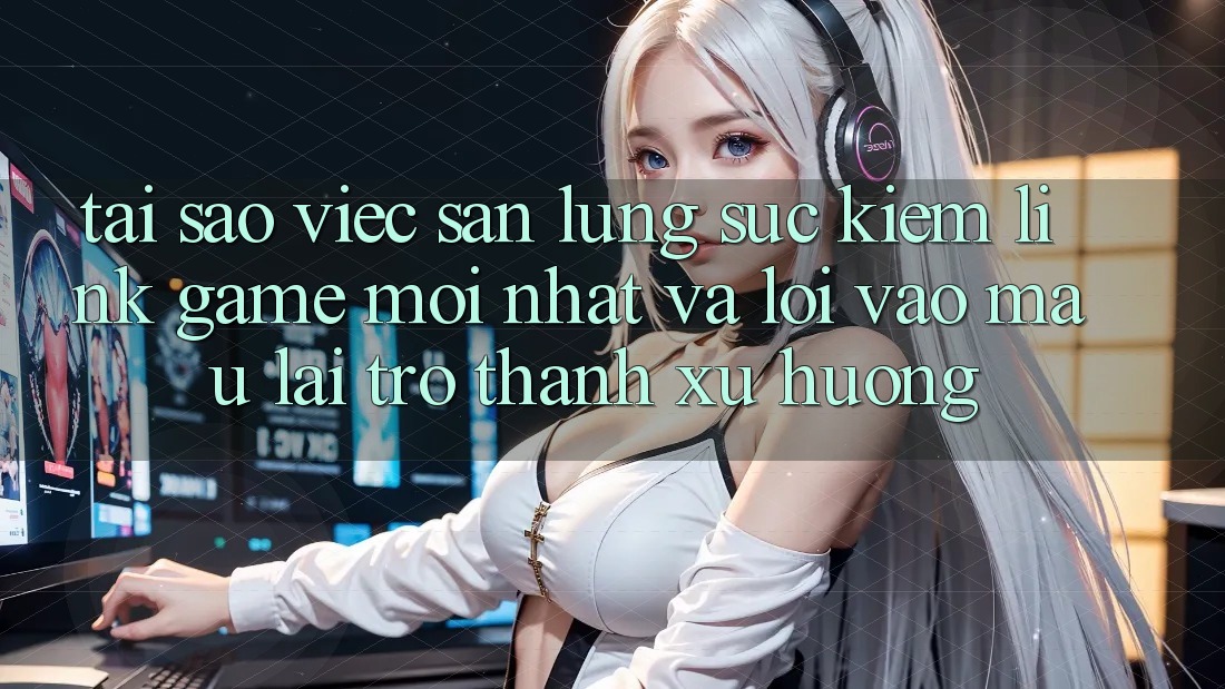 Tại sao việc săn lùng sục kiếm “Link Game Mới nhất” và “Lối Vào Mau” lại trở thành xu hướng? Tại sao việc săn lùng sục kiếm “Link Game Mới nhất” và “Lối Vào Mau” lại trở thành xu hướng?