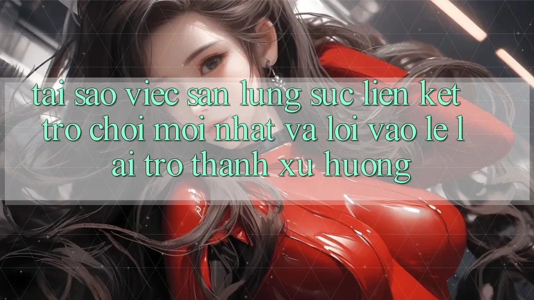 Tại sao việc săn lùng sục “Liên kết Trò chơi Mới nhất” và “Lối Vào Lẹ” lại trở thành xu hướng?