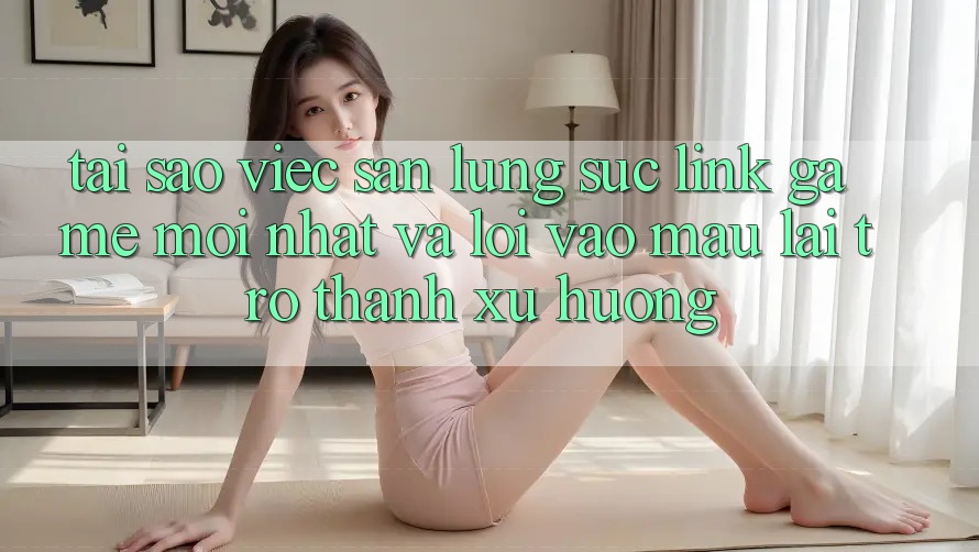 Tại sao việc săn lùng sục “Link Game Mới nhất” và “Lối Vào Mau” lại trở thành xu hướng?