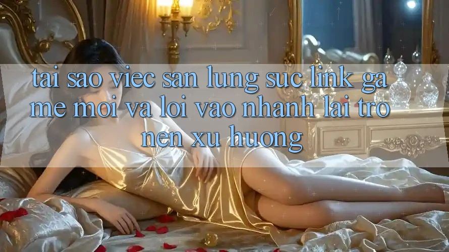 Tại sao việc săn lùng sục “Link Game Mới” và “Lối Vào Nhanh” lại trở nên xu hướng?