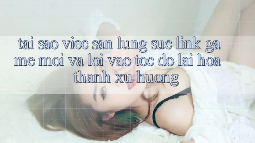 Tại sao việc săn lùng sục “Link Game Mới” và “Lối Vào Tốc độ” lại hóa thành xu hướng?