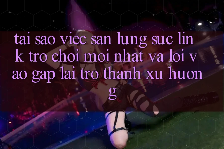 Tại sao việc săn lùng sục “Link Trò chơi Mới nhất” và “Lối Vào Gấp” lại trở thành xu hướng? Tại sao việc săn lùng sục “Link Trò chơi Mới nhất” và “Lối Vào Gấp” lại trở thành xu hướng?