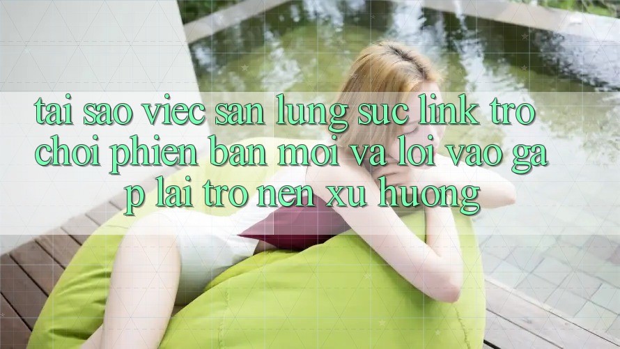 Tại sao việc săn lùng sục “Link Trò chơi Phiên bản mới” và “Lối Vào Gấp” lại trở nên xu hướng?
