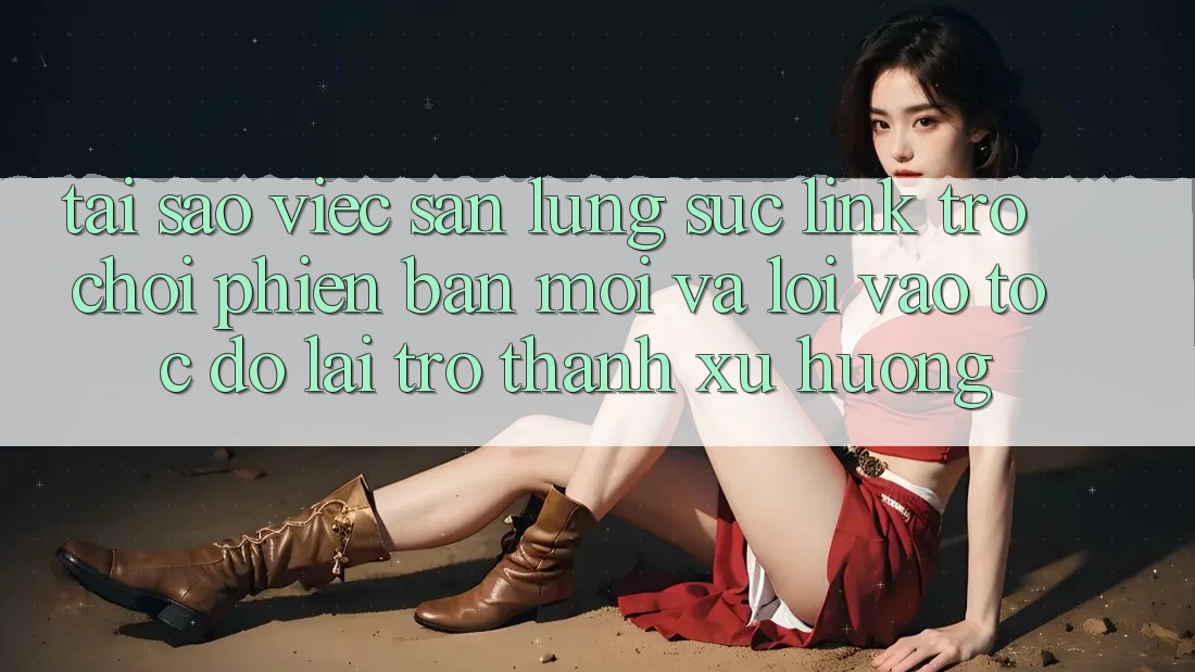 Tại sao việc săn lùng sục “Link Trò chơi Phiên bản mới” và “Lối Vào Tốc độ” lại trở thành xu hướng? Tại sao việc săn lùng sục “Link Trò chơi Phiên bản mới” và “Lối Vào Tốc độ” lại trở thành xu hướng?